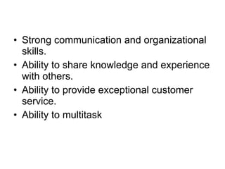 Strong communication and organizational skills. Ability to share knowledge and experience with others. Ability to provide exceptional customer service. Ability to multitask 