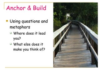 Anchor & Build Using questions and metaphors Where does it lead you? What else does it make you think of? 