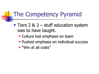 The Competency Pyramid Tiers 2 & 3 – stuff education system was to have taught.  Culture lost emphasis on team Pushed emphasis on individual success “Win at all costs” 