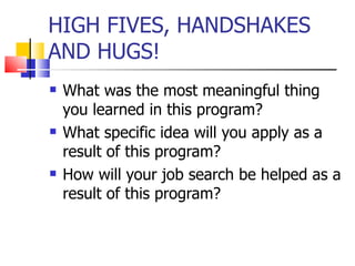 HIGH FIVES, HANDSHAKES AND HUGS! What was the most meaningful thing you learned in this program? What specific idea will you apply as a result of this program? How will your job search be helped as a result of this program? 
