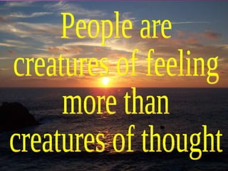 People are creatures of feeling more than creatures of thought 