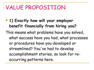 VALUE PROPOSITION <ul><li>1) Exactly how will your employer benefit financially from hiring you? </li></ul><ul><li>This me...