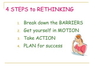 4 STEPS to  RETHINKING <ul><li>Break down the BARRIERS </li></ul><ul><li>Get yourself in MOTION </li></ul><ul><li>Take ACT...