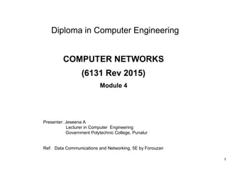 1
Diploma in Computer Engineering
COMPUTER NETWORKS
(6131 Rev 2015)
Module 4
Presenter: Jeseena A
Lecturer in Computer Engineering
Government Polytechnic College, Punalur
Ref: Data Communications and Networking, 5E by Forouzan
 