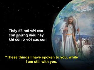 Thầy đã nói với các
con những điều này
khi còn ở với các con.
"These things I have spoken to you, while
I am still with you.
 