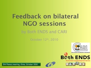 5th Plenary meeting, China, October 2010
Feedback on bilateral
NGO sessions
by Both ENDS and CARI
October 12th
, 2010
 