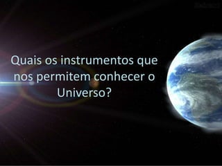 Quais os instrumentos que
nos permitem conhecer o
Universo?

 