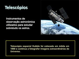 Telescópios
Instrumentos de
observação astronómica
utilizados para estudar
sobretudo os astros.

Telescópio espacial Hubble foi colocado em órbita em
1990 e continua a fotografar imagens extraordinárias do
Universo.

 