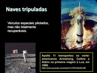 Naves tripuladas
Veículos espaciais pilotados,
mas não totalmente
recuperáveis.

Apollo 11 transportou os norteamericanos Armstrong, Collins e
Aldrin na primeira viagem à Lua, em
1969.
http://www.youtube.com/watch?v=Pht19m8HJxM

 