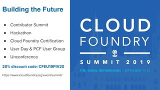 Building the Future
● Contributor Summit
● Hackathon
● Cloud Foundry Certiﬁcation
● User Day & PCF User Group
● Unconference
20% discount code: CFEU19PIV20
https://www.cloudfoundry.org/event/summit/
 