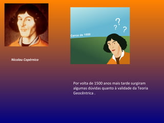 Por volta de 1500 anos mais tarde surgiram
algumas dúvidas quanto à validade da Teoria
Geocêntrica .
Nicolau Copérnico
 