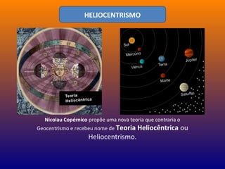 Nicolau Copérnico propõe uma nova teoria que contraria o
Geocentrismo e recebeu nome de Teoria Heliocêntrica ou
Heliocentrismo.
HELIOCENTRISMO
 
