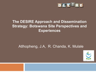 The DESIRE Approach and Dissemination
Strategy: Botswana Site Perspectives and
Experiences
Atlhopheng, J.A, R. Chanda, K. Mulale
 