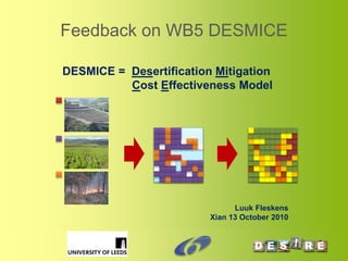Panel Review Meeting, Brussels, 17th June 2009
Feedback on WB5 DESMICE
DESMICE = Desertification Mitigation
Cost Effectiveness Model
Luuk Fleskens
Xian 13 October 2010
 