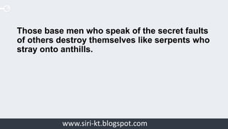 Siri Educationwww.siri-kt.blogspot.com
Those base men who speak of the secret faults
of others destroy themselves like serpents who
stray onto anthills.
 