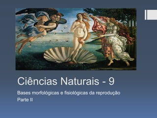 Ciências Naturais - 9
Bases morfológicas e fisiológicas da reprodução
Parte II

 