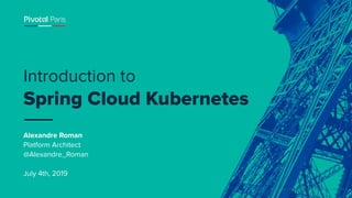 © Copyright 2019 Pivotal Software, Inc. All rights Reserved.
Introduction to
Spring Cloud Kubernetes
Alexandre Roman
Platform Architect
@Alexandre_Roman
July 4th, 2019
 