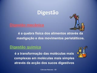 Digestão
Digestão mecânica

    é a quebra física dos alimentos através da
   mastigação e dos movimentos peristálticos.

Digestão química
  é a transformação das moléculas mais
  complexas em moléculas mais simples
  através da acção dos sucos digestivos
                  Ciências Naturais - 9D
 