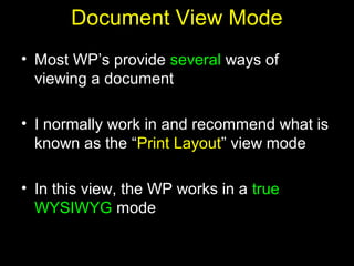 23
Document View Mode
• Most WP’s provide several ways of
viewing a document
• I normally work in and recommend what is
known as the “Print Layout” view mode
• In this view, the WP works in a true
WYSIWYG mode
 
