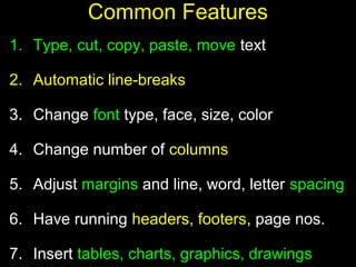 8
Common Features
1. Type, cut, copy, paste, move text
2. Automatic line-breaks
3. Change font type, face, size, color
4. Change number of columns
5. Adjust margins and line, word, letter spacing
6. Have running headers, footers, page nos.
7. Insert tables, charts, graphics, drawings
 