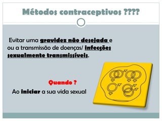 Métodos contraceptivos ????
Evitar uma gravidez não desejada e
ou a transmissão de doenças/ infecções
sexualmente transmissíveis.
Quando ?
Ao iniciar a sua vida sexual
 
