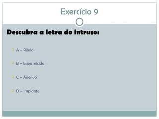 Exercício 9
Descubra a letra do intruso:
 A – Pílula
 B – Espermicida
 C – Adesivo
 D – Implante
 