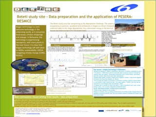 masked_DEM080.png
Boteti study site - Data preparation and the application of PESERA-
DESMICE
Biogas technology is a very
welcome technology in the
urbanizing world, as it consumes
food waste, chicken droppings
and sewage. In Botswana, the
technology is experiencing
resurgence, with more plants in
the near future. It is clear that
biogas technology will add value
to MDGs, sustainability, V2016,
mitigating climate change (CDMs,
REDDs).
The Boteti study area has overgrazing as the degradation challenge. The extent of
overgrazing in pastures, woodland and settlements is fragile to critical. Firewood
collection adds to the range degradation, thus alternative energy in the form of
biogas has been proposed by the stakeholders.
1 – Climate
▶Results of the climate include rainfall data trend across the years; and
wind rose diagram to show the wind conditions in the study area.
▶ Many stakeholders, attribute the drought years (low rainfall trends in
the chart) as causes land degradation / desertification. They point out
that, once the rains come back, the range and livelihoods bounce back.
2 – Land use
▶A map of degradation arising out of the various land uses was
developed.
▶ Many areas suffered varying extents of degradation – with pastures,
settlements and woodlands having some fragile to critical conditions.
3 – Energy
▶Based on energy survey studies in the area, almost all
villagers use fuel wood.
▶Wood availability has declined around villages; hence
long distances covered to collect wood and thus more
costly.
Projection, coordinates and extent of the data layers
Spatial Ref: WGS_1984_UTM_zone34S
Linear Unit: Meter (1.000000)
Angular Unit: Degree
False_Easting: 500000
False_Northing: 10 000 000.00
Central_Meridian: 27
Scale_Factor: 0.9996
Latitude_Of_Origin: 0
Datum: D_WGS_1984
Extent: Left Bottom 254019. 991039; 7629744.989911
Extent: Top right 299112.162678; 768088.403962
Main conclusions: Issues arising from results / data preparation
▶ The biogas technology dissemination was hindered by lack of policies i.e. no policies for its efficient dissemination.
▶ The biogas technology was expensive compared to other technologies, coupled with poor maintenance.
▶ A cost benefit analysis based on IPCC (Clean Development Mechanism) indicates that biogas is viable at a large scale, and may qualify for CDM funding under climate change. Thus, as waste is generated by
urbanization, biogas uses this waste as energy, hence clean technology.
▶ Biogas technology has many benefits: protects forests/ecosystems; less bronchial problems (no smoke); reduces women’s workload; thus the technology enhances sustainability, adds value to MDGs, fights
desertification and mitigates climate change. The research adds value to the Decade of Education for Sustainable Development (2005-2012).
Main conclusions: Issues arising from results / data preparation
▶ The biogas technology dissemination was hindered by lack of policies i.e. no policies for its efficient dissemination.
▶ The biogas technology was expensive compared to other technologies, coupled with poor maintenance.
▶ A cost benefit analysis based on IPCC (Clean Development Mechanism) indicates that biogas is viable at a large scale, and may qualify for CDM funding under climate change. Thus, as waste is generated by
urbanization, biogas uses this waste as energy, hence clean technology.
▶ Biogas technology has many benefits: protects forests/ecosystems; less bronchial problems (no smoke); reduces women’s workload; thus the technology enhances sustainability, adds value to MDGs, fights
desertification and mitigates climate change. The research adds value to the Decade of Education for Sustainable Development (2005-2012).
4 – Topography Insert
map
▶Mopipi, Boteti sub-district in Botswana.
▶Current commercial biogas plants: Cumberland Hotel – uses food waste. Richmark
poultry – uses chicken dropping and has solar water heater that elevates the
temperature of the mixture (source).
Currently 2 individuals own biogas plants, one has fitted purifier. Food waste, cow
dung used.
Two new plants expected in Kgalagadi, to use sewage from schools.
Key issues – biogas technology in Botswana
•Biogas first started in 1980s in Botswana, with about 10 plants, supported by govt.
•The plants in 1980s were used for borehole water pumping (mainly), followed by
cooking uses and bakery. Syndicates/institutions and in some cases, individuals
were the owners. Most have since been abandoned.
•Biogas types tested included: floating drum digester (Indian); Fixed dome digester
(Chinese) and Plug flow digester (S. Africa).
•The average per capita consumption of firewood (cooking, heating, boiling water)
in rural areas is 3kg of wood per day. This daily capita = 13KWh, and this can be
covered by a 2m3 biogas plant (Somolekae, 2009).
•A biogas with a volume of 2.8m3 can save 0.12ha of woodland each year (Green
Power, India). This counters degradation/desertification.
Study Site/Stakeholders model/output evaluation,
•There is keen interest on the project.
•Based on analysis, the up-scaling should focus on building larger biogas plants, as
opposed to several smaller units, the cost benefit analysis indicates the larger units
to be more viable.
Key issues – biogas technology in Botswana
•Biogas first started in 1980s in Botswana, with about 10 plants, supported by govt.
•The plants in 1980s were used for borehole water pumping (mainly), followed by
cooking uses and bakery. Syndicates/institutions and in some cases, individuals
were the owners. Most have since been abandoned.
•Biogas types tested included: floating drum digester (Indian); Fixed dome digester
(Chinese) and Plug flow digester (S. Africa).
•The average per capita consumption of firewood (cooking, heating, boiling water)
in rural areas is 3kg of wood per day. This daily capita = 13KWh, and this can be
covered by a 2m3 biogas plant (Somolekae, 2009).
•A biogas with a volume of 2.8m3 can save 0.12ha of woodland each year (Green
Power, India). This counters degradation/desertification.
Study Site/Stakeholders model/output evaluation,
•There is keen interest on the project.
•Based on analysis, the up-scaling should focus on building larger biogas plants, as
opposed to several smaller units, the cost benefit analysis indicates the larger units
to be more viable.
 