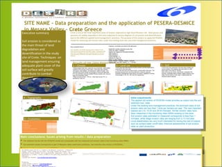 masked_DEM080.png
SITE NAME - Data preparation and the application of PESERA-DESMICE
in Mesara Valley – Crete Greece
Executive summary
Soil erosion is considered as
the main threat of land
degradation and
desertification in the study
site of Crete. Techniques on
land management ensuring
adequate plant cover of the
soil surface will greatly
contribute to combat
desertification.
Introduction
Crete is one of the most important areas of Greece subjected to high desertification risk. Olive groves and
pastures are widely expanded in the area subjected to various degrees of soil erosion and desertification
due to the different applied land management practices. The purpose of this study is to apply the PESERA
model for assessing soil erosion rates under the existing land uses and land management practices.
Data availability/Source
Soil, vegetation, and climate data have been collected for the
study area for the purposes of DESIRE project. Topography data
have been provided by the Greek Geographical Army Service.
Data required by DESMICE have been collected from the local
Institutes.
Results of the Data Preparation
1 – Climate
Meteorological data were measured by an automatic meteo station
installed for the purpose of this project in the study area. Rainfall ,
wind speed, solar radiation, air temperature, relative humidity were
recorded every three minutes and average on hourly and daily basis.
ETo was estimated using the modified Penman equation and using an
open pan evaporation meter.
Mean annual rain fall is 570 mm , while mean annual ETo is
estimated at 1300 mm.
2 – Land use
Land uses were described by air-photo analysis and field observations
conducted for the study area.
 The main land use cover type is olives covering 56% of the area. The
following important land uses are arable land, vineyards, pastures,
grassland, heterogeneous (agricultural and natural vegetation) covering
a percentage of 3%, 5%, 13%, and 23% respectively.
3 – Soil
A soil survey was conducted in the area using existing soil
survey systems. Soil mapping units were drawn on ortho-
photo maps in the scale of 1:30.000.
Soils of the area are mainly well drained, moderately fine-
textured, moderately deep to shallow, slightly sloping to very
steep, formed mainly on marl, plysh, conglomerates and
limestone parent materials.
Projection, coordinates and extent of the data layers
Spatial Ref: Lambert_Azimuthal_Equal_Area
Linear Unit: Meter (1.000000)
Angular Unit: Degree (0,017453292519943299)
False_Easting: 0
False_Northing: 0
Central_Meridian: -9
Latitude_Of_Origin: 48
Datum: D_User_Defined
Extent: 1440901, -1294005, 1463901, -1281005
Columns 460 Rows 260 Cellsize__X._Y 50, 50m
Variable 1960 1970 1980 1990 2000 2010
Daily Rainfall
Daily Temperature
Monthly PET
or Monthly Rainfall
(CTRU CL 2.0)
or Monthly Temperature
(CTRU CL 2.0)
Main conclusions: Issues arising from results / data preparation
▶ The obtained results with the PESERA model are comparable with the measured soil erosion rates in the monitoring sites (WB4).
▶ Soil sediment losses corresponds to part of Messara valley catchment conditions. (we need the new version of PESERA).
▶ All physical data used as input to PESERA model are easily obtained from regular existing soil, climate, topographic and vegetation data base.
Main conclusions: Issues arising from results / data preparation
▶ The obtained results with the PESERA model are comparable with the measured soil erosion rates in the monitoring sites (WB4).
▶ Soil sediment losses corresponds to part of Messara valley catchment conditions. (we need the new version of PESERA).
▶ All physical data used as input to PESERA model are easily obtained from regular existing soil, climate, topographic and vegetation data base.
4 – Topography
5 – EconomicsDESMICE Data Category Available info
IS_S: Additional maps Y
IS_S: Transport details Y
IS_S: Production costs & benefits Y
IS_T: Applicability limitations Y
IS_T: Spatial variation in investmestment/maintenance N
IS_T: Change in production and production costs Y
Initial output/results
The applied old version of PESERA model provides as output only the soil
sediment loss rates.
Under the existing land management practices, the dominant class of soil
erosion rates are lees than 1 tone per hectare per year. The next important
classes are 2-5, 10-20 and 20-50 t/ha/year. Similar erosion rates have
been measured in the monitoring sites (WB4) existing on this area.
Soil erosion rates estimated or measured corresponds to less than 1
mm/year, while tillage erosion rates are ranging from 2-13 mm/year.
Local stakeholders are very much interested for having the rest of outputs
such as surface water runoff rates, financial assessments of soil erosion
rates on plant production.
Initial output/results
The applied old version of PESERA model provides as output only the soil
sediment loss rates.
Under the existing land management practices, the dominant class of soil
erosion rates are lees than 1 tone per hectare per year. The next important
classes are 2-5, 10-20 and 20-50 t/ha/year. Similar erosion rates have
been measured in the monitoring sites (WB4) existing on this area.
Soil erosion rates estimated or measured corresponds to less than 1
mm/year, while tillage erosion rates are ranging from 2-13 mm/year.
Local stakeholders are very much interested for having the rest of outputs
such as surface water runoff rates, financial assessments of soil erosion
rates on plant production.
 