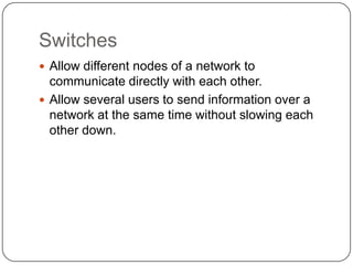 Workstations that connect to a switch are on a switched segment.SwitchesAllow different nodes of a network to communicate directly with each other.Allow several users to send information over a network at the same time without slowing each other down.