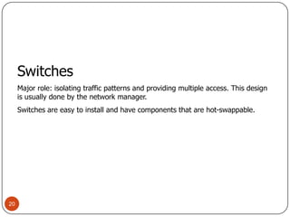 20SwitchesMajor role: isolating traffic patterns and providing multiple access. This design is usually done by the network manager.Switches are easy to install and have components that are hot-swappable.