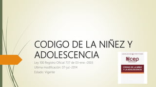CODIGO DE LA NIÑEZ Y
ADOLESCENCIA
Ley 100 Registro Oficial 737 de 03-ene.-2003
Ultima modificación: 07-jul.-2014
Estado: Vigente
 