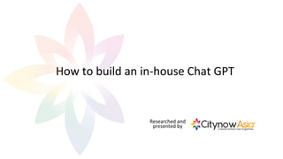 How to build an in-house Chat GPT
Researched and
presented by
 