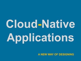 Cloud-Native
Applications
A NEW WAY OF DESIGNING
 