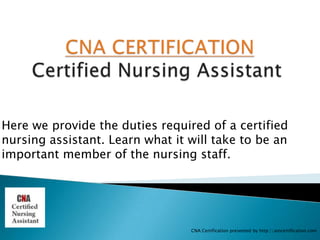 Here we provide the duties required of a certified
nursing assistant. Learn what it will take to be an
important member of the nursing staff.




                                 CNA Certification presented by http://aincertification.com
 