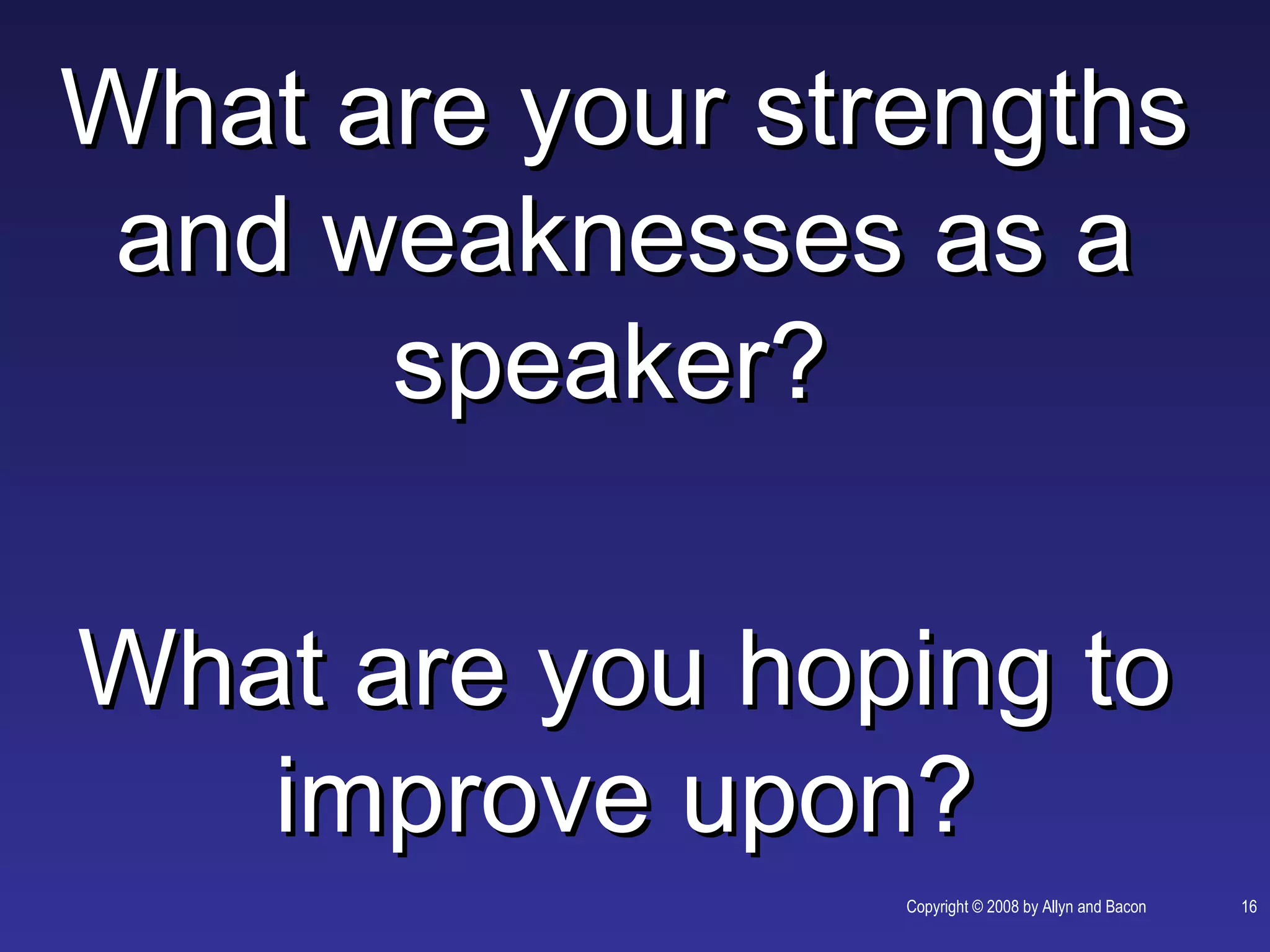 What are your strengths
 and weaknesses as a
      speaker?

What are you hoping to
   improve upon?
                 Copyright © 2008 by Allyn and Bacon   16
 