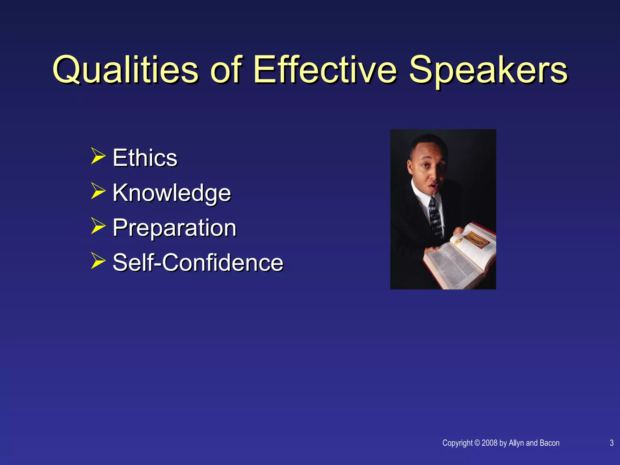 Qualities of Effective Speakers

   Ethics
   Knowledge
   Preparation
   Self-Confidence




                       Copyright © 2008 by Allyn and Bacon   3
 