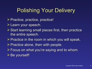 Polishing Your Delivery
 Practice, practice, practice!
 Learn your speech.
 Start learning small pieces first, then practice
  the entire speech.
 Practice in the room in which you will speak.
 Practice alone, then with people.
 Focus on what you’re saying and to whom.
 Be yourself!

                                       Copyright © 2008 by Allyn and Bacon   15
 