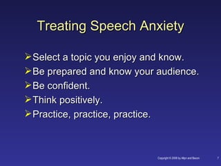 Treating Speech Anxiety

 Select a topic you enjoy and know.
 Be prepared and know your audience.
 Be confident.
 Think positively.
 Practice, practice, practice.



                            Copyright © 2008 by Allyn and Bacon   7
 