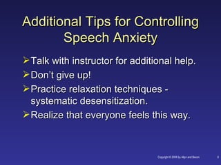 Additional Tips for Controlling
       Speech Anxiety
 Talk with instructor for additional help.
 Don’t give up!
 Practice relaxation techniques -
  systematic desensitization.
 Realize that everyone feels this way.



                                 Copyright © 2008 by Allyn and Bacon   8
 