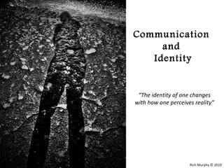 Communication
     and
   Identity


 “The identity of one changes
with how one perceives reality”




                     Rich Murphy © 2010
 