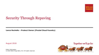 Security Through Repaving
Lance Rochelle – Product Owner (Pivotal Cloud Foundry)
August 2018
Public Information
© 2018 Wells Fargo Bank, N.A. All rights reserved.
 