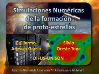 Simulaciones Numéricas  de la formación  de proto-estrellas Guillermo  Arreaga García Silvio Oreste Topa & DIFUS-UNISON Congreso Nacional de Astronomía 2011. Guadalajara, Jal. México 