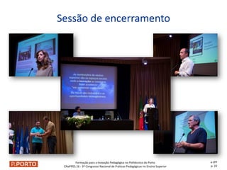 Formação para a Inovação Pedagógica no Politécnico do Porto
CNaPPES.16 - 3º Congresso Nacional de Práticas Pedagógicas no Ensino Superior
Sessão de encerramento
e-IPP
p. 22
 