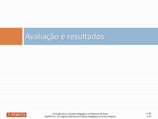 e-IPP
p. 24
Avaliação e resultados
Formação para a Inovação Pedagógica no Politécnico do Porto
CNaPPES.16 - 3º Congresso Nacional de Práticas Pedagógicas no Ensino Superior
 