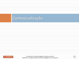 e-IPP
p. 3
Contextualização
Formação para a Inovação Pedagógica no Politécnico do Porto
CNaPPES.16 - 3º Congresso Nacional de Práticas Pedagógicas no Ensino Superior
 