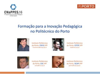 Formação para a Inovação Pedagógica
no Politécnico do Porto
Lino Oliveira
Instituto Politécnico
do Porto, ESEIG|IPP
linooliveira@eseig.ipp.pt
Ângelo Jesus
Instituto Politécnico
do Porto, ESTSP|IPP
acj@estsp.ipp.pt
Armando Silva
Instituto Politécnico
do Porto, ESE|IPP
asilva@ese.ipp.pt
Paula Peres
Instituto Politécnico
do Porto, ISCAP|IPP
pperes@iscap.ipp.pt
 