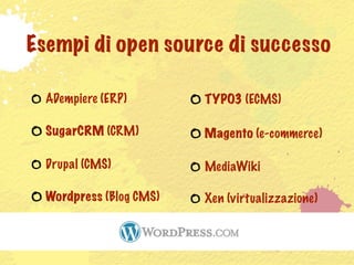Esempi di open source di successo

  ADempiere (ERP)        TYPO3 (ECMS)

  SugarCRM (CRM)         Magento (e-commerce)

  Drupal (CMS)           MediaWiki

  Wordpress (Blog CMS)   Xen (virtualizzazione)
 