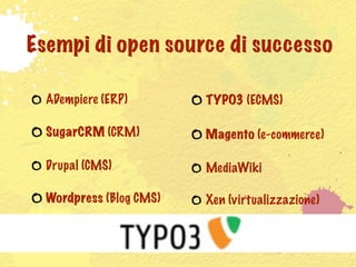 Esempi di open source di successo

  ADempiere (ERP)        TYPO3 (ECMS)

  SugarCRM (CRM)         Magento (e-commerce)

  Drupal (CMS)           MediaWiki

  Wordpress (Blog CMS)   Xen (virtualizzazione)
 