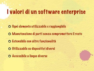 I valori di un software enterprise

  Ogni elemento utilizzabile e raggiungibile

  Manutenzione di parti senza compromettere il resto

  Estensibile con altre funzionalità

  Utilizzabile su dispositivi diversi

  Accessibile a lingue diverse
 