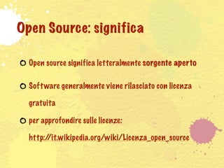 Open Source: significa

  Open source significa letteralmente sorgente aperto

  Soft ware generalmente viene rilasciato con licenza

  gratuita

  per approfondire sulle licenze:

  http://it.wikipedia.org/wiki/Licenza_open_source
 
